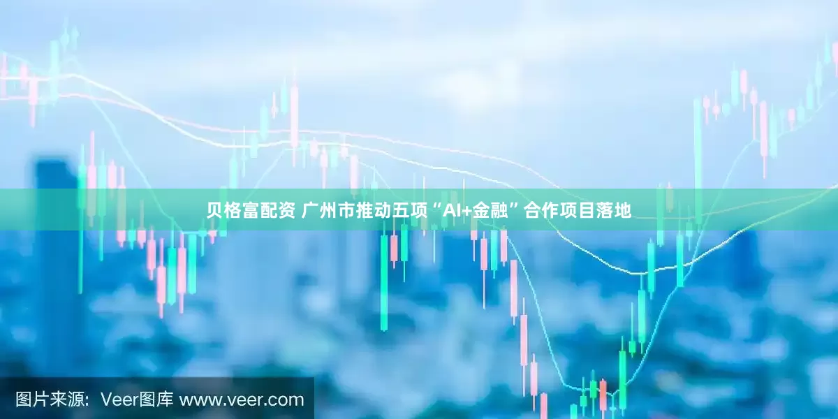 贝格富配资 广州市推动五项“AI+金融”合作项目落地