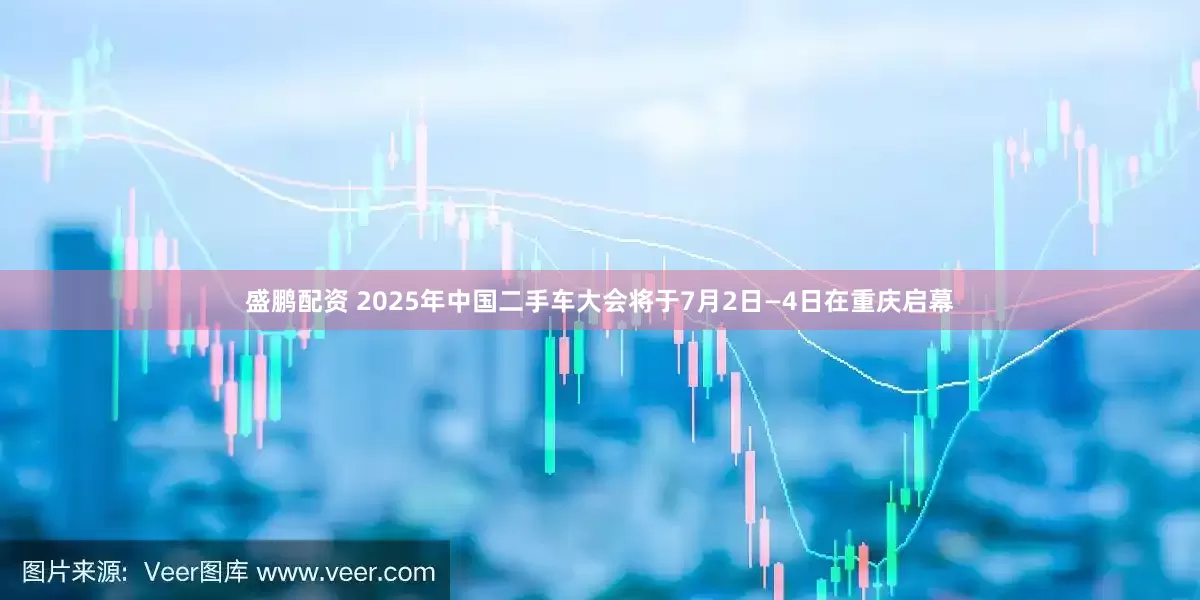 盛鹏配资 2025年中国二手车大会将于7月2日—4日在重庆启幕