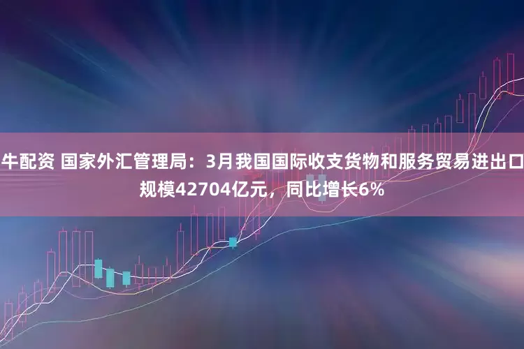 牛配资 国家外汇管理局：3月我国国际收支货物和服务贸易进出口规模42704亿元，同比增长6%