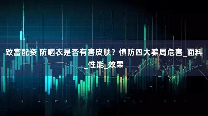 致富配资 防晒衣是否有害皮肤？慎防四大骗局危害_面料_性能_效果