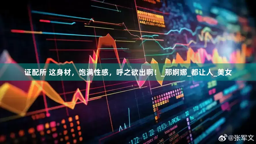 证配所 这身材，饱满性感，呼之欲出啊！_那婀娜_都让人_美女