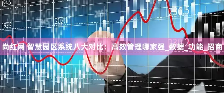 尚红网 智慧园区系统八大对比：高效管理哪家强_数据_功能_招商