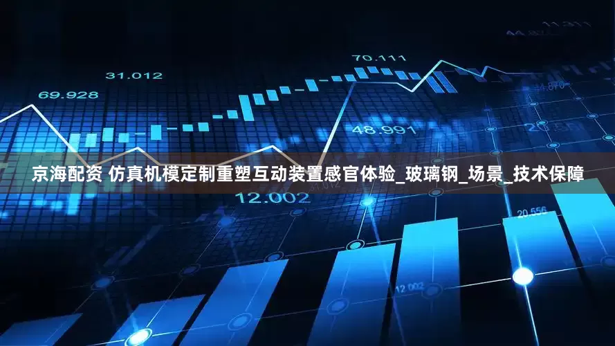 京海配资 仿真机模定制重塑互动装置感官体验_玻璃钢_场景_技术保障