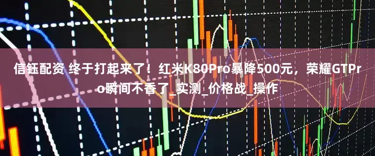 信钰配资 终于打起来了！红米K80Pro暴降500元，荣耀GTPro瞬间不香了_实测_价格战_操作