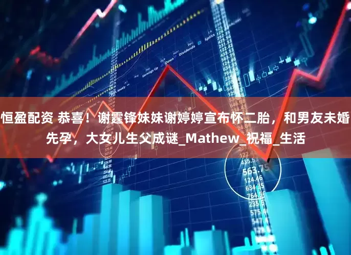 恒盈配资 恭喜！谢霆锋妹妹谢婷婷宣布怀二胎，和男友未婚先孕，大女儿生父成谜_Mathew_祝福_生活