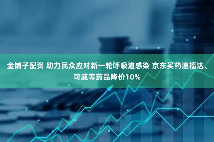 金铺子配资 助力民众应对新一轮呼吸道感染 京东买药速福达、可威等药品降价10%