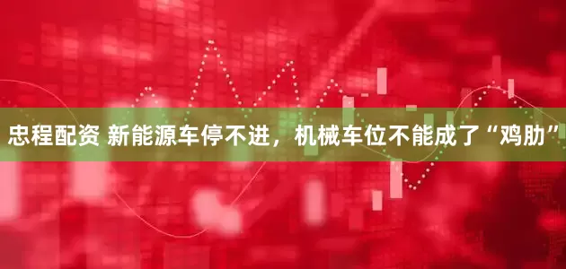 忠程配资 新能源车停不进，机械车位不能成了“鸡肋”