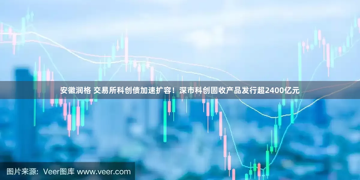 安徽润格 交易所科创债加速扩容！深市科创固收产品发行超2400亿元