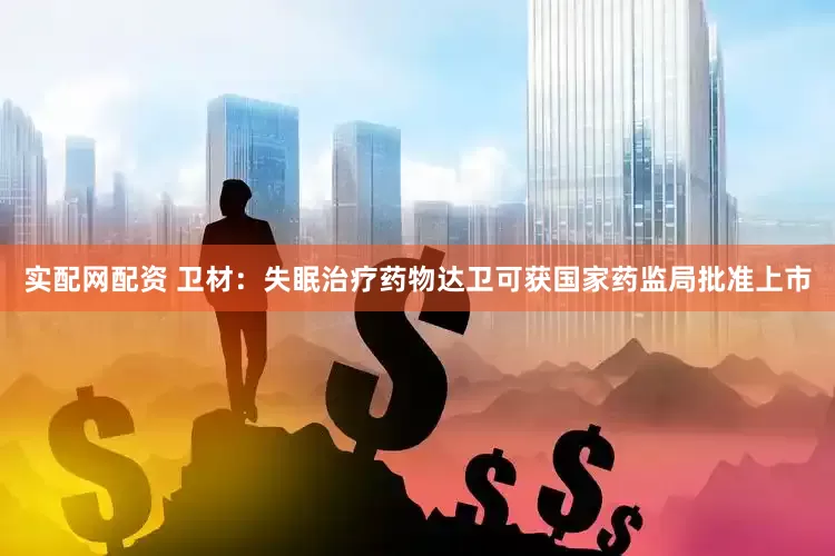 实配网配资 卫材：失眠治疗药物达卫可获国家药监局批准上市