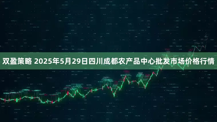 双盈策略 2025年5月29日四川成都农产品中心批发市场价格行情