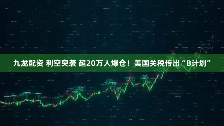 九龙配资 利空突袭 超20万人爆仓！美国关税传出“B计划”