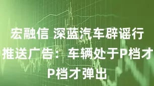 宏融信 深蓝汽车辟谣行驶中推送广告：车辆处于P档才弹出