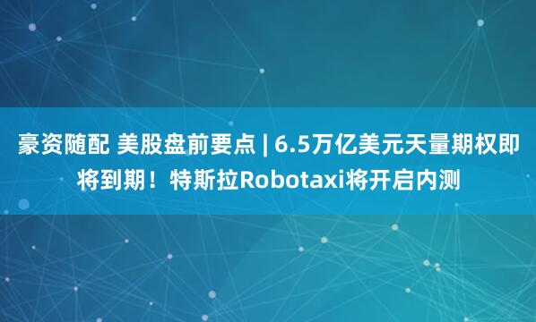 豪资随配 美股盘前要点 | 6.5万亿美元天量期权即将到期！特斯拉Robotaxi将开启内测