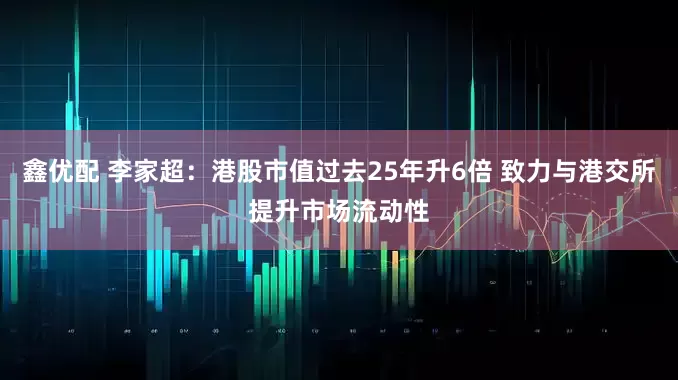 鑫优配 李家超：港股市值过去25年升6倍 致力与港交所提升市场流动性