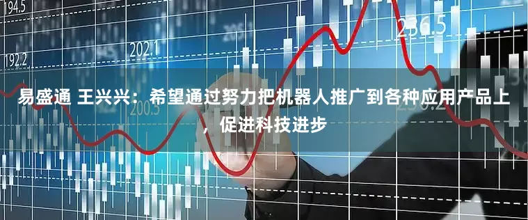 易盛通 王兴兴：希望通过努力把机器人推广到各种应用产品上，促进科技进步