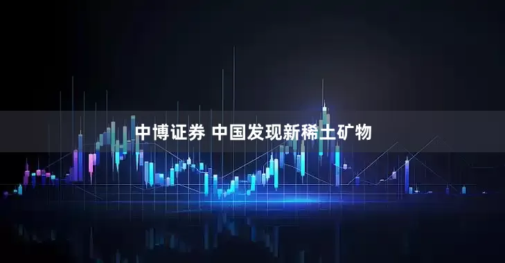 中博证券 中国发现新稀土矿物