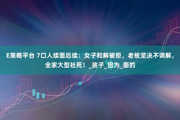E策略平台 7口人续面后续：女子和解被拒，老板坚决不调解，全家大型社死！_孩子_因为_面的