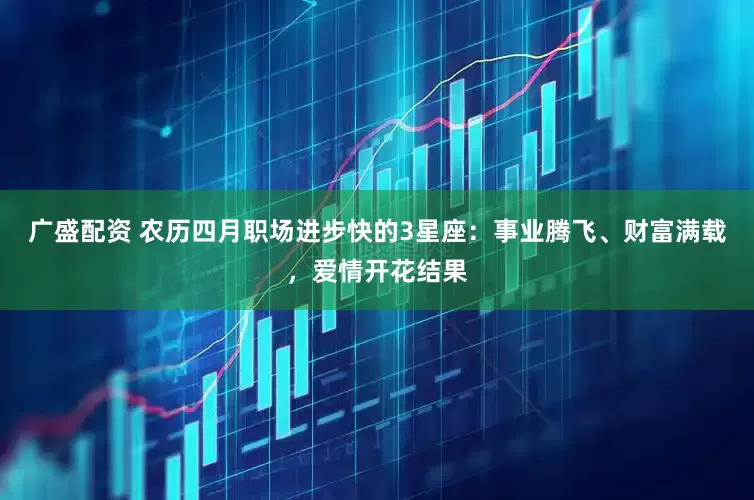 广盛配资 农历四月职场进步快的3星座：事业腾飞、财富满载，爱情开花结果