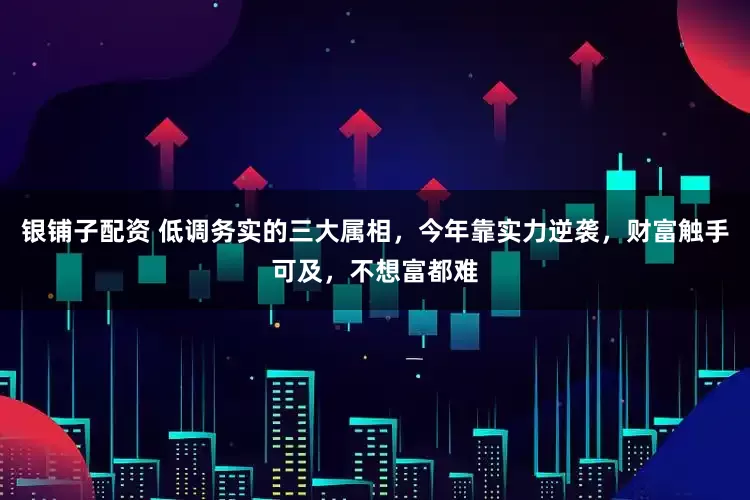 银铺子配资 低调务实的三大属相，今年靠实力逆袭，财富触手可及，不想富都难