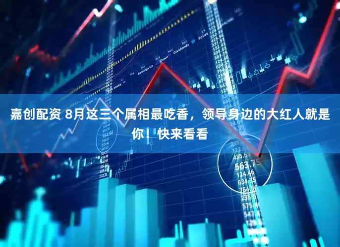 嘉创配资 8月这三个属相最吃香，领导身边的大红人就是你！快来看看