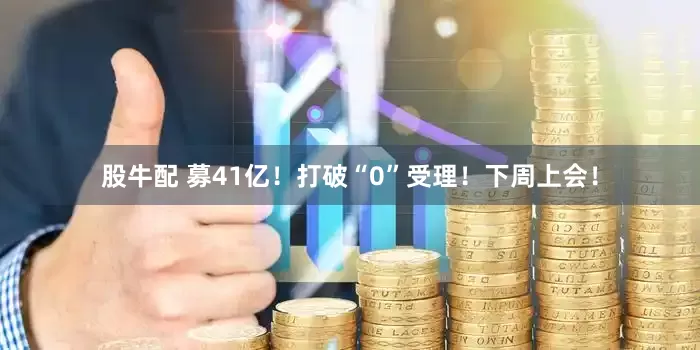 股牛配 募41亿！打破“0”受理！下周上会！