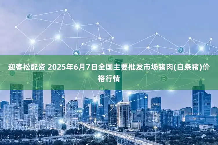 迎客松配资 2025年6月7日全国主要批发市场猪肉(白条猪)价格行情