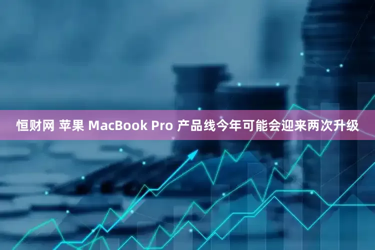 恒财网 苹果 MacBook Pro 产品线今年可能会迎来两次升级