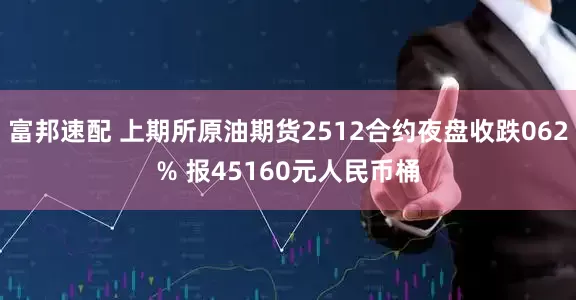 富邦速配 上期所原油期货2512合约夜盘收跌062% 报45160元人民币桶