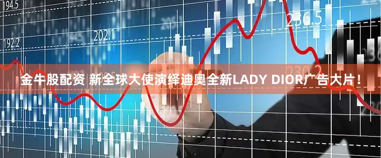 金牛股配资 新全球大使演绎迪奥全新LADY DIOR广告大片！