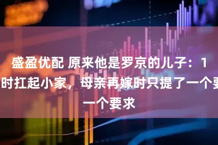 盛盈优配 原来他是罗京的儿子：14岁时扛起小家，母亲再嫁时只提了一个要求