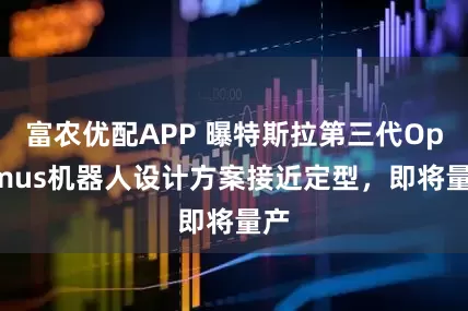 富农优配APP 曝特斯拉第三代Optimus机器人设计方案接近定型，即将量产